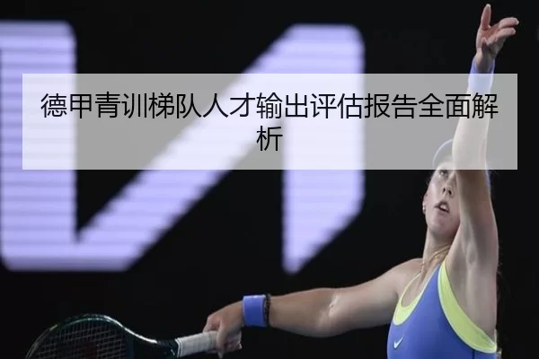 德甲青训梯队人才输出评估报告全面解析