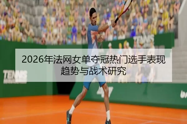 2026年法网女单夺冠热门选手表现趋势与战术研究